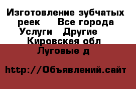 Изготовление зубчатых реек . - Все города Услуги » Другие   . Кировская обл.,Луговые д.